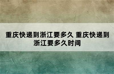 重庆快递到浙江要多久 重庆快递到浙江要多久时间